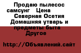 Продаю пылесос самсунг › Цена ­ 1 500 - Северная Осетия Домашняя утварь и предметы быта » Другое   
